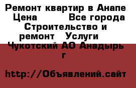 Ремонт квартир в Анапе › Цена ­ 550 - Все города Строительство и ремонт » Услуги   . Чукотский АО,Анадырь г.
